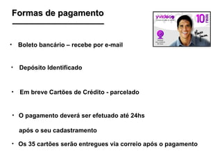 Formas de pagamento Boleto bancário – recebe por e-mail  Depósito Identificado Em breve Cartões de Crédito - parcelado O pagamento deverá ser efetuado até 24hs  após o seu cadastramento Os 35 cartões serão entregues via correio após o pagamento 