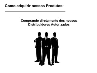 Como adquirir nossos Produtos:  Comprando diretamente dos nossos Distribuidores Autorizados 