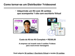 Como tornar-se um Distribuidor Yvideoonet Adquirindo um Kit com 30 cartões  que acompanha 1 site com escritório Virtual A empresa vai investir mais 5 cartões Yvideoo para você   enviar mensagens Você adquire  30 cartões + Escritorio Virtual  e recebe  35 cartões Custo do Kit do Kit Completo = R$300,00 