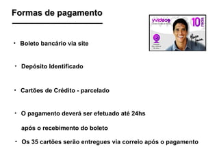 Formas de pagamento Boleto bancário via site  Depósito Identificado Cartões de Crédito - parcelado O pagamento deverá ser efetuado até 24hs  após o recebimento do boleto Os 35 cartões serão entregues via correio após o pagamento 