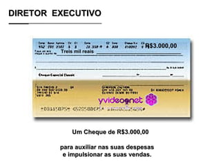 DIRETOR  EXECUTIVO Um Cheque de R$3.000,00 para auxiliar nas suas despesas e impulsionar as suas vendas. R$3.000,00 Treis mil reais  _______________________________ 