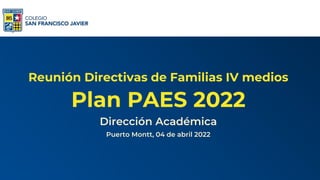 Reunión Directivas de Familias IV medios
Plan PAES 2022
Dirección Académica
Puerto Montt, 04 de abril 2022
 
