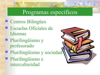 Programas específicos
 Centros Bilingües
 Escuelas Oficiales de
Idiomas
 Plurilingüismo y
profesorado
 Plurilingüismo y sociedad
 Plurilingüismo e
interculturidad
 