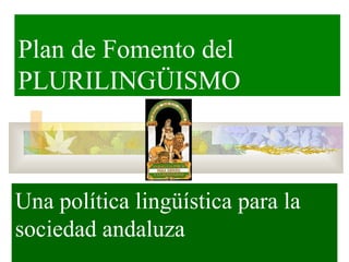 Plan de Fomento del
PLURILINGÜISMO
Una política lingüística para la
sociedad andaluza
 