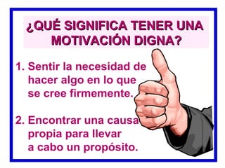 ¿QUÉ SIGNIFICA TENER UNA
    MOTIVACIÓN DIGNA?

1. Sentir la necesidad de
   hacer algo en lo que
   se cree firmemente.

2. Encontrar una causa
   propia para llevar
   a cabo un propósito.
 