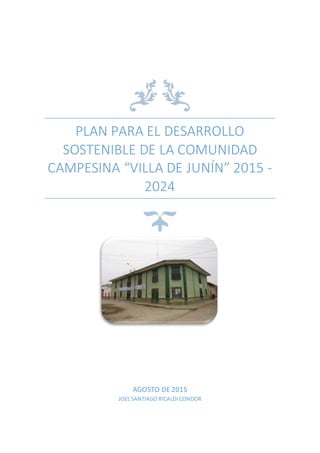 PLAN PARA EL DESARROLLO
SOSTENIBLE DE LA COMUNIDAD
CAMPESINA “VILLA DE JUNÍN” 2015 -
2024
AGOSTO DE 2015
JOEL SANTIAGO RICALDI CONDOR
 