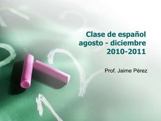 Clase de españolagosto - diciembre  				2010-2011 Prof. Jaime Pérez 
