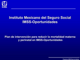 Programa IMSS/Oportunidades
Instituto Mexicano del Seguro Social
IMSS-Oportunidades
Plan de intervención para reducir la mortalidad materna
y perinatal en IMSS-Oportunidades
 