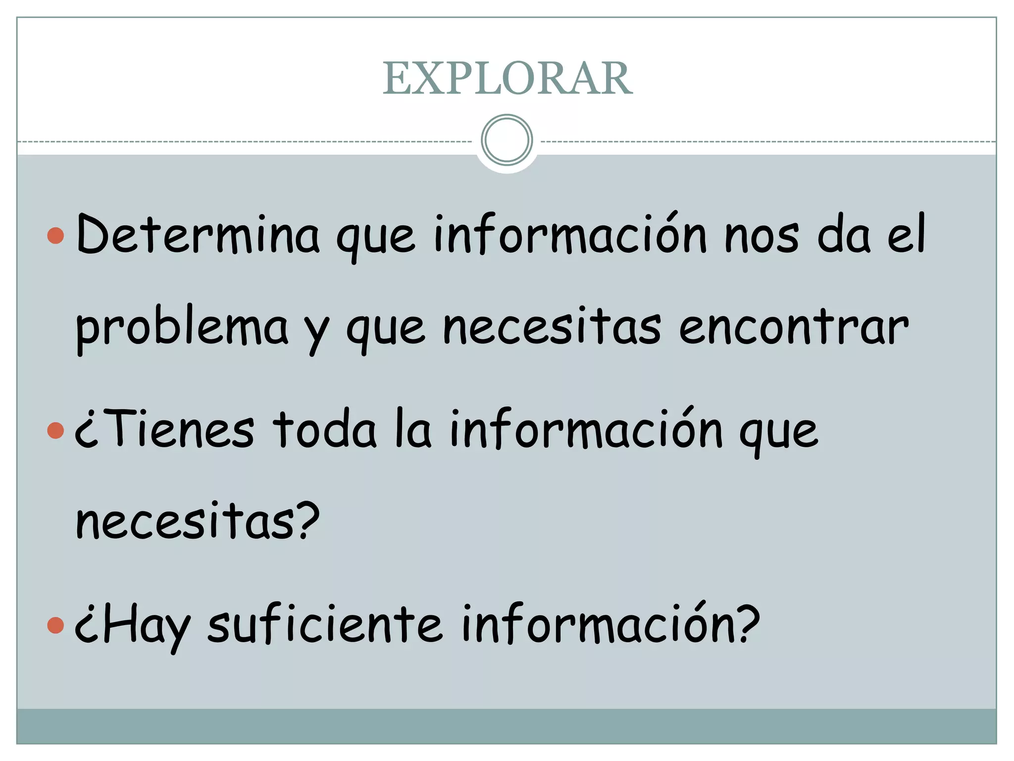 EXPLORARDetermina que información nos da el problema y que necesitas encontrar¿Tienes toda la información que necesitas?¿Hay suficiente información?