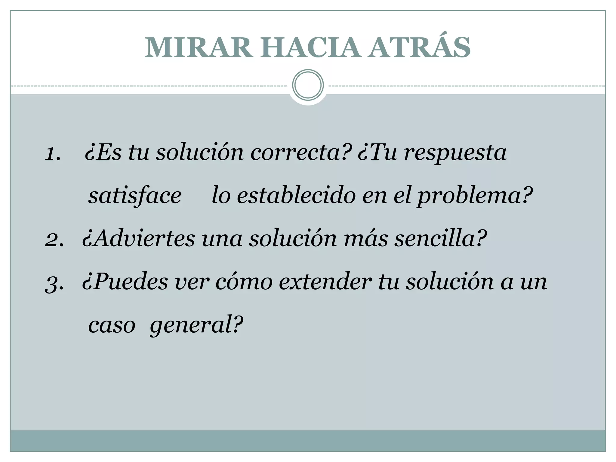MIRAR HACIA ATRÁS1.    ¿Es tu solución correcta? ¿Tu respuesta 	satisface 	lo establecido en el problema? 2.   ¿Adviertes una solución más sencilla? 3.   ¿Puedes ver cómo extender tu solución a un 	caso 	general? 
