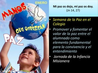 Mi paz os dejo, mi paz os doy.
(Jn 14, 27)
• Semana de la Paz en el
Colegio
• Promover y fomentar el
valor de la paz entre el
alumnado como
elemento fundamental
para la convivencia y el
entendimiento
• Jornada de la Infancia
Misionera
 