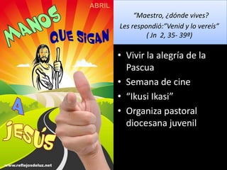 “Maestro, ¿dónde vives?
Les respondió:”Venid y lo vereís”
( Jn 2, 35- 39ª)
• Vivir la alegría de la
Pascua
• Semana de cine
• “Ikusi Ikasi”
• Organiza pastoral
diocesana juvenil
 