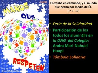 El estaba en el mundo, y el mundo
fue hecho por medio de Él.
(Jn 1. 10)
• Feria de la Solidaridad
• Participación de los
todos los alumn@s en
la ONG del Colegio:
Andra Mari-Nahuel
Huapi
• Tómbola Solidaria
 