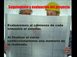 “Seguimiento y evaluación del proyecto:
• Evaluaremos al comienzo de cada
trimestre el anterior.
• Al finalizar el curso
confeccionaremos una memoria de
lo realizado.
 