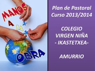Plan de Pastoral
Curso 2013/2014
COLEGIO
VIRGEN NIÑA
- IKASTETXEA-
AMURRIO
 