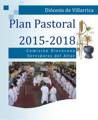 Plan Pastoral
2015-2018
C o m i s i o n D i o c e s a n a
S e r v i d o r e s d e l A l t a r
Diocesis de Villarrica
 