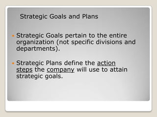 Strategic Goals and Plans


   Strategic Goals pertain to the entire
    organization (not specific divisions and
    departments).

   Strategic Plans define the action
    steps the company will use to attain
    strategic goals.
 
