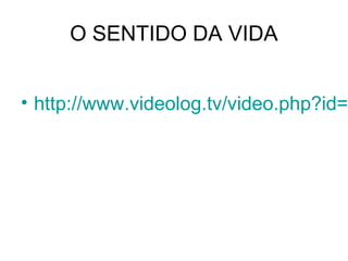 O SENTIDO DA VIDA

• http://www.videolog.tv/video.php?id=

 