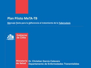 Plan Piloto MeTA-TB
Mensaje Texto para la Adherencia al tratamiento de la Tuberculosis




         Ministerio Dr. Christian García Calavaro
         de Salud Departamento de Enfermedades Transmisibles
 