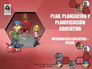 PLAN, PLANEACIÓN Y PLANIFICACIÓN EDUCATIVA INFORMATICA EDUCATIVA –IPECID  AVECITA DEL ROCIO ROMO LOZANO  EXPRO 