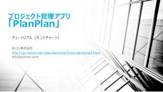 プロジェクト管理アプリ
「PlanPlan」
チュートリアル（ガントチャート）
ルリコン株式会社
http://jp.ruricon.com/planplan/HowToUse/ganttchart.html
info@ruricon.com
 