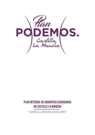 PODEMOS.
Plan
Castilla
La Mancha
PLAN INTEGRAL DE GARANTÍAS CIUDADANAS
DE CASTILLA-LA MANCHA
Castilla-La Mancha, Enero 2017
 