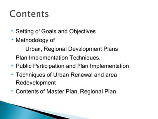 

Setting of Goals and Objectives



Methodology of
Urban, Regional Development Plans
Plan Implementation Techniques,



Public Participation and Plan Implementation



Techniques of Urban Renewal and area
Redevelopment



Contents of Master Plan, Regional Plan

 