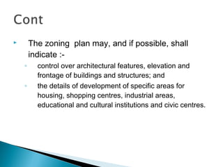 The zoning plan may, and if possible, shall
indicate :-



◦
◦

control over architectural features, elevation and
frontage of buildings and structures; and
the details of development of specific areas for
housing, shopping centres, industrial areas,
educational and cultural institutions and civic centres.

 