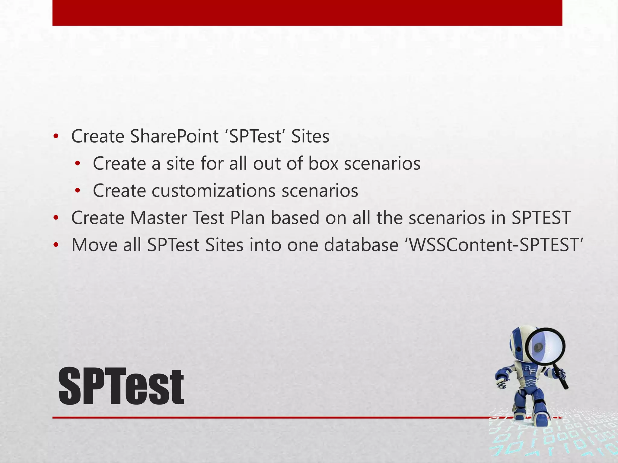 SPTest
• Create SharePoint ‘SPTest’ Sites
• Create a site for all out of box scenarios
• Create customizations scenarios
• Create Master Test Plan based on all the scenarios in SPTEST
• Move all SPTest Sites into one database ‘WSSContent-SPTEST’
 