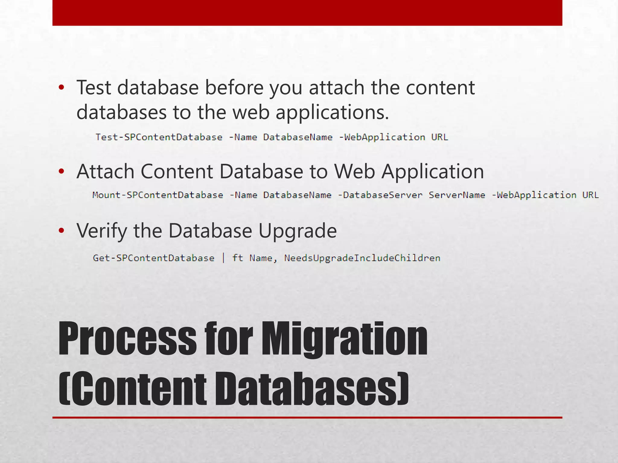 Process for Migration
(Content Databases)
• Test database before you attach the content
databases to the web applications.
• Attach Content Database to Web Application
• Verify the Database Upgrade
 