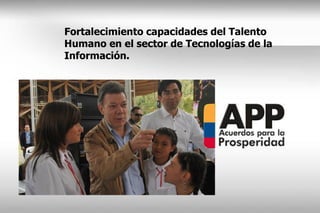 Fortalecimiento capacidades del Talento
Humano en el sector de Tecnologías de la
Información.
 