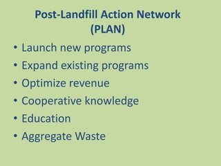 • Launch new programs
• Expand existing programs
• Optimize revenue
• Cooperative knowledge
• Education
• Aggregate Waste
Post-Landfill Action Network
(PLAN)
 
