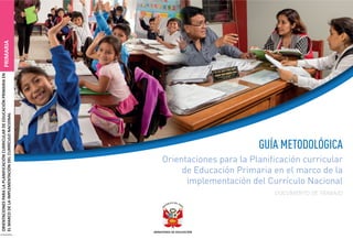 ORIENTACIONESPARALAPLANIFICACIÓNCURRICULARDEEDUCACIÓNPRIMARIAEN
ELMARCODELAIMPLEMENTACIÓNDELCURRÍCULONACIONAL
GUÍA METODOLÓGICA
Orientaciones para la Planiﬁcación curricular
de Educación Primaria en el marco de la
implementación del Currículo Nacional
PRIMARIA
DOCUMENTO DE TRABAJO
 