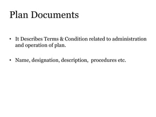 Plan Documents
• It Describes Terms & Condition related to administration
and operation of plan.
• Name, designation, description, procedures etc.