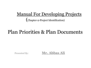 Manual For Developing Projects
(Chapter-2-Project Identification)
Plan Priorities & Plan Documents
Presented By: Mr. Abbas Ali
 