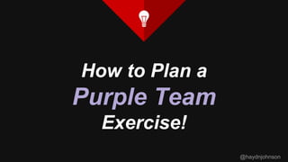 @haydnjohnson
How to Plan a
Purple Team
Exercise!
 