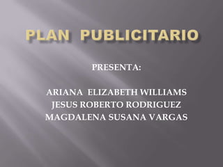PLAN  PUBLICITARIO PRESENTA: ARIANA  ELIZABETH WILLIAMS JESUS ROBERTO RODRIGUEZ MAGDALENA SUSANA VARGAS 
