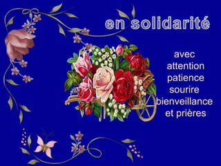 avec
attention
patience
sourire
bienveillance
et prières
 