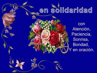 con
Atención,
Paciencia,
Sonrisa,
Bondad,
Y en oración.
 