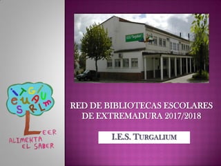 I.E.S. TURGALIUM
RED DE BIBLIOTECAS ESCOLARES
DE EXTREMADURA 2017/2018
 