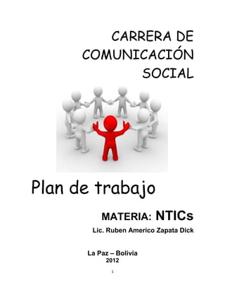 CARRERA DE
      COMUNICACIÓN
             SOCIAL




Plan de trabajo
          MATERIA:       NTICs
       Lic. Ruben Americo Zapata Dick


      La Paz – Bolivia
           2012
             1
 