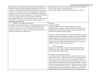 DIRECCIÓN DE EDUCACIÓN PREESCOLAR
Esta actividad es muy entretenida para los niños, se necesitarán una
lamparita, la hoja de los frascos deberán pegarla encima de la de los
números (es importante colocarle adhesivo a toda la hoja para que al
momento de recortar cada cuadro no se despeguen, con los cuadros
organizados, se tomarán uno y colocaran la lampara por debajo, para
visualizar el numero escondido, ¡seguro que se emocionarán! Nombrar
en voz alta y pueden incluso buscar la cantidad de elementos
(previamente colocados en una bandeja) del número que descubrieron
y entre todos contar y verificar en voz alta, y así sucesivamente e ir
preguntando la numeración
niños aprenden a nombrar y usar los primeros seis (primero, segundo,
tercero, cuarto, quinto y sexto). PEP pag.240
Jugar un juego interactivo que se llama la carrera de los numeros
• SESION 1 C Completa la secuencia (A
Comunicarán de manera oral y escrita o recortada de acuerdo al grado
los números del 1 al 10 al 15 o al 20 en la hoja de trabajo que se
encuentra en el anexo, hacer cuestionamientos para reconocer el
antecesor y sucesor de un número; por ejemplo, al ubicar el número 3
saben que antes está el 2 y después el 4.
SESION 2C
Encuentra el objeto
Encontrar objetos que se desconoce dónde están y ejecutar
desplazamientos para llegar a un lugar, siguiendo instrucciones que
implican el uso de puntos de referencia y relaciones espaciales que
previamente la docente deberá esconder
El espacio se organiza a partir de un sistema de referencias que implica
establecer relaciones espaciales (interioridad, proximidad, orientación y
direccionalidad) que se establecen entre puntos de referencia, para
ubicar en el espacio objetos o lugares cuya posición se desconoce. En
preescolar los niños interpretan y ejecutan expresiones en las que se
establecen relaciones espaciales entre objetos.
• Patrón de cuadros
Realizarán una actividad en su hoja de trabajo donde formarán un
patrón igual al de la imagen mostrada, tratando de ubicarse para
colorear cada cuadro según se indica.
Finalizamos con Las estatuas de Marfil
“Las estatuas de marfil” pregunte “¿Entre quiénes está Juan?, ¿hacia
dónde está mirando?”, ¿Quién está delante de él?, ¿quién está atrás?”.
En otros casos, utilice material concreto como punto de referencia:
“¿Qué objeto está cerca del pizarrón entre la mascada y el vaso? ¿Qué
objeto está cerca de la mesa? ¿Qué hay detrás del mueble?”. Una vez
establecida la relación espacial, mueva los objetos y pida a los alumnos
volver a describir: “Ahora está cerca de… y detrás de…”; en otros casos,
se puede favorecer la comparación de las relaciones espaciales entre
objetos iguales ubicados en distintos lugares: “Uno de los vasos está
 