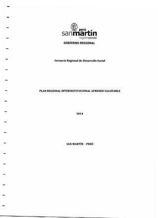 -
-
nniil-tínregiónverde
GOBIERNO REGIONAL
-
Gerencia Regional de Desarrollo Social
PLAN REGIONAL INTERINSTITUCIONAL APRENDE SALUDABLE
2014
SAN MARTÍN -PERÚ
 