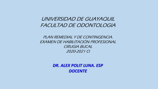UNIVERSIDAD DE GUAYAQUIL
FACULTAD DE ODONTOLOGIA
PLAN REMEDIAL Y DE CONTINGENCIA.
EXAMEN DE HABILITACIÓN PROFESIONAL
CIRUGIA BUCAL
2020-2021 CI
DR. ALEX POLIT LUNA. ESP
DOCENTE
 