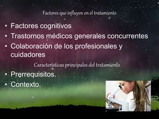 Factores que influyen en el tratamiento
• Factores cognitivos
• Trastornos médicos generales concurrentes
• Colaboración de los profesionales y
cuidadores
Características principales del tratamiento
• Prerrequisitos.
• Contexto.
 