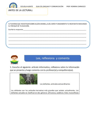 ESCUELA HUENTE GUIA DE LENGUAJE Y COMUNICACIÒN PROF:ROMINA CARRASCO
ANTES DE LA LECTURA¡¡
SI TUVIERASQUE INVESTIGARSOBREALGÚN ANIMAL¿CUÁL SERÍA?FUNDAMENTA TU REAPUESTA INDICANDO
EL PORQUÉ DE TU ELECCIÓN.
Escribe tu respuesta__________________________________________________________________________
___________________________________________________________________________________________
___________________________________________________________________________________________
___________________________________________________________________________________________
___________________________________________________________________________________________
 