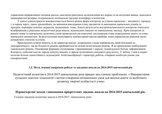 управління найважливіші питання школи, своєчасно реагувати на відхилення від норми та на негативні явища, знаходити 
невикористані резерви, підтримувати оптимально трудову атмосферу в колективі. 
У школі адміністрацією використовується багато різних форм контролю за станом навчально – виховного процесу 
і, в першу чергу, таких традиційних, як вивчення викладання стану предметів та виконання навчальних планів та 
програм, перевірка класних журналів, щоденників тощо. Аналіз результатів внутрішньошкільного контролю знаходить 
відображення у рішеннях педагогічної ради школи, відповідних наказах по навчальному закладу. Крім контролю за 
рівнем знань та навчальних досягнень учнів проводяться систематичні дослідження стану відвідування занять та стану 
навчальної дисципліни. За результатами моніторингу адміністрація школи приймає певні управлінські рішення щодо 
конкретних учителів та учнів. 
Враховуючи сучасні вимоги, я, як директор школи, дотримуюсь стилю керівництва, який близький до 
демократичного, так як більшість рішень приймаються на основі колегіальних рішень. Я не прихильник необдуманих 
самовільних рішень. Основними формами спілкування з працівниками є наради, індивідуальні бесіди, інформування. 
Контроль здійснюється не заради пошуку винних, а заради позитивного кінцевого результату. У зв'язку з цим я надаю 
колегам більше самостійності, відповідній їхній кваліфікації і характеру роботи, створюю необхідні умови для 
самореалізації. 
1.2. Мета, основні напрямки роботи та завдання школи на 2014-2015 навчальний рік 
Педагогічний колектив в 2014-2015 навчальному році працює над єдиною проблемою: « Використання 
сучасних освітніх технологій з метою створення оптимальних умов для якісної освіти та всебічного 
розвитку творчої особистості учня» 
Першочергові заходи з виконання пріорітетних завдань школи на 2014-2015 навчальний рік. 
Головне завдання колективу школи в 2014-2015 навчальному році: 
 