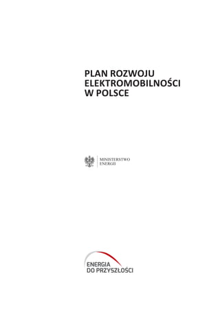 Plan Rozwoju
Elektromobilności
w Polsce
ENERGIA
DO PRZYSZŁOŚCI
MINISTERSTWO
ENERGII
 
