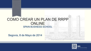 COMO CREAR UN PLAN DE RRPP
ONLINE
SPAIN BUSINESS SCHOOL
Segovia, 8 de Mayo de 2014
 