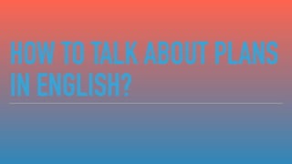 HOW TO TALK ABOUT PLANS
IN ENGLISH?
 